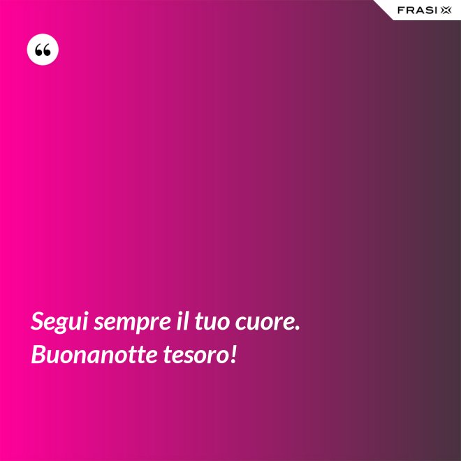 Segui sempre il tuo cuore. Buonanotte tesoro! - Anonimo