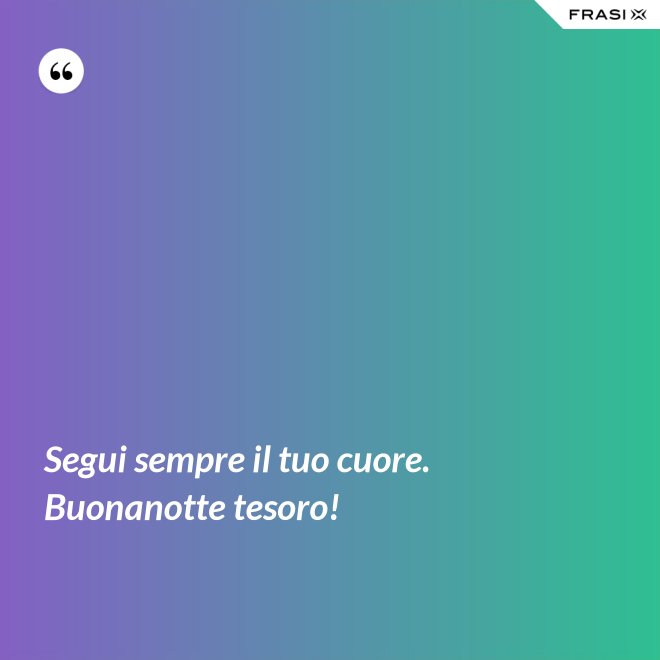 Segui sempre il tuo cuore. Buonanotte tesoro! - Anonimo
