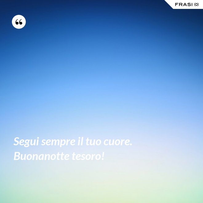 Segui sempre il tuo cuore. Buonanotte tesoro! - Anonimo