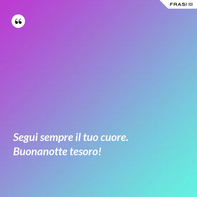 Segui sempre il tuo cuore. Buonanotte tesoro! - Anonimo