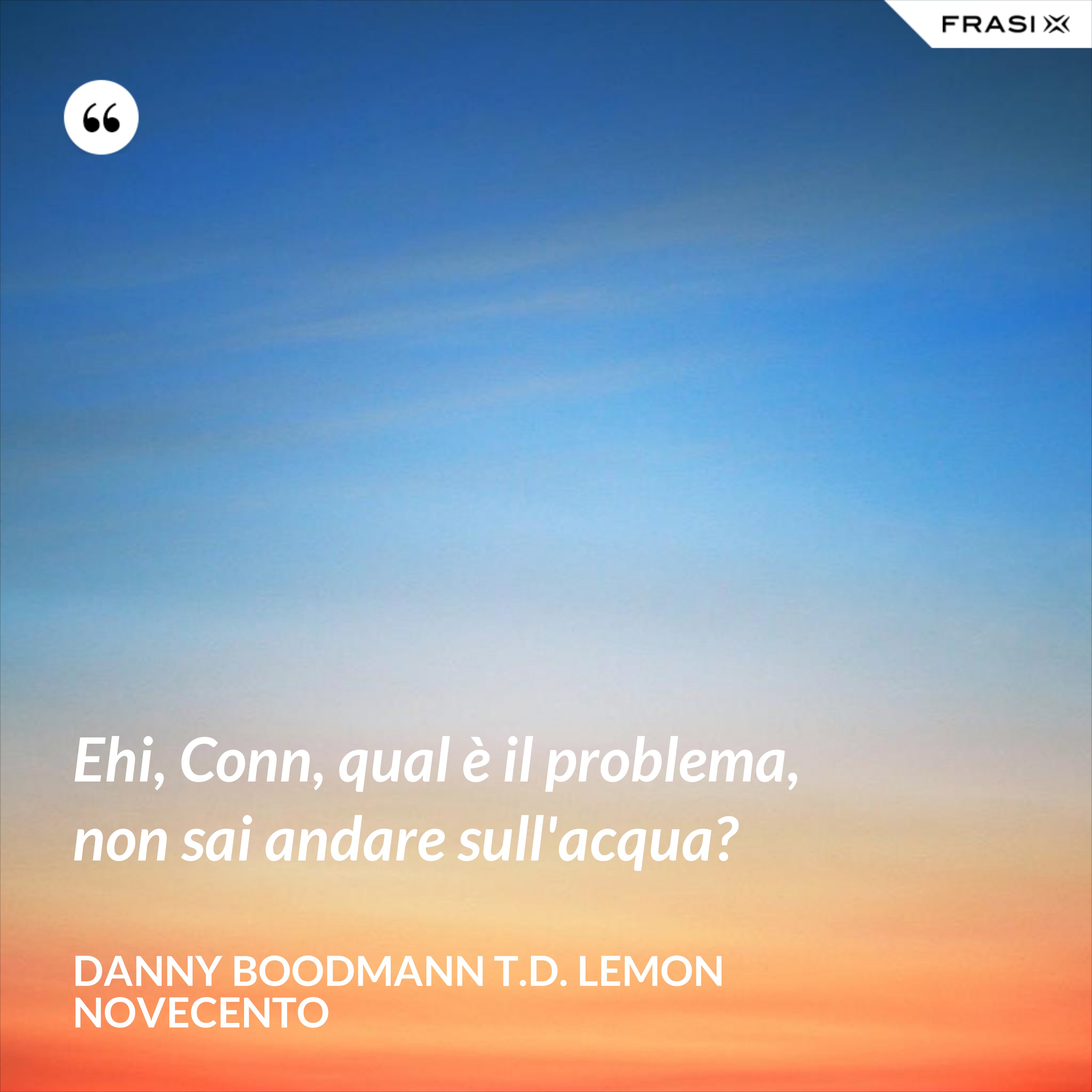 Ehi, Conn, qual è il problema, non sai andare sull'acqua? - Danny Boodmann T.D. Lemon Novecento