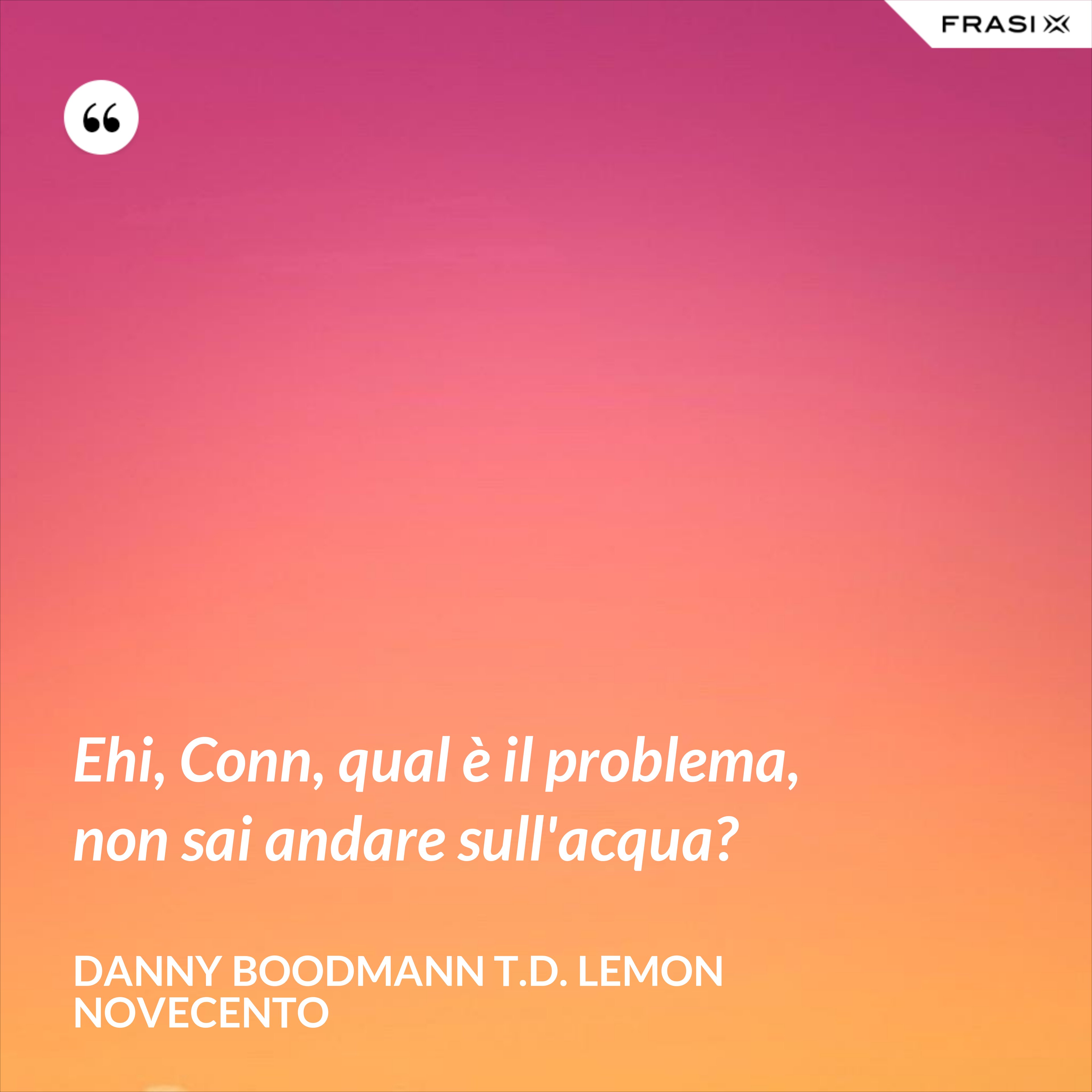 Ehi, Conn, qual è il problema, non sai andare sull'acqua? - Danny Boodmann T.D. Lemon Novecento