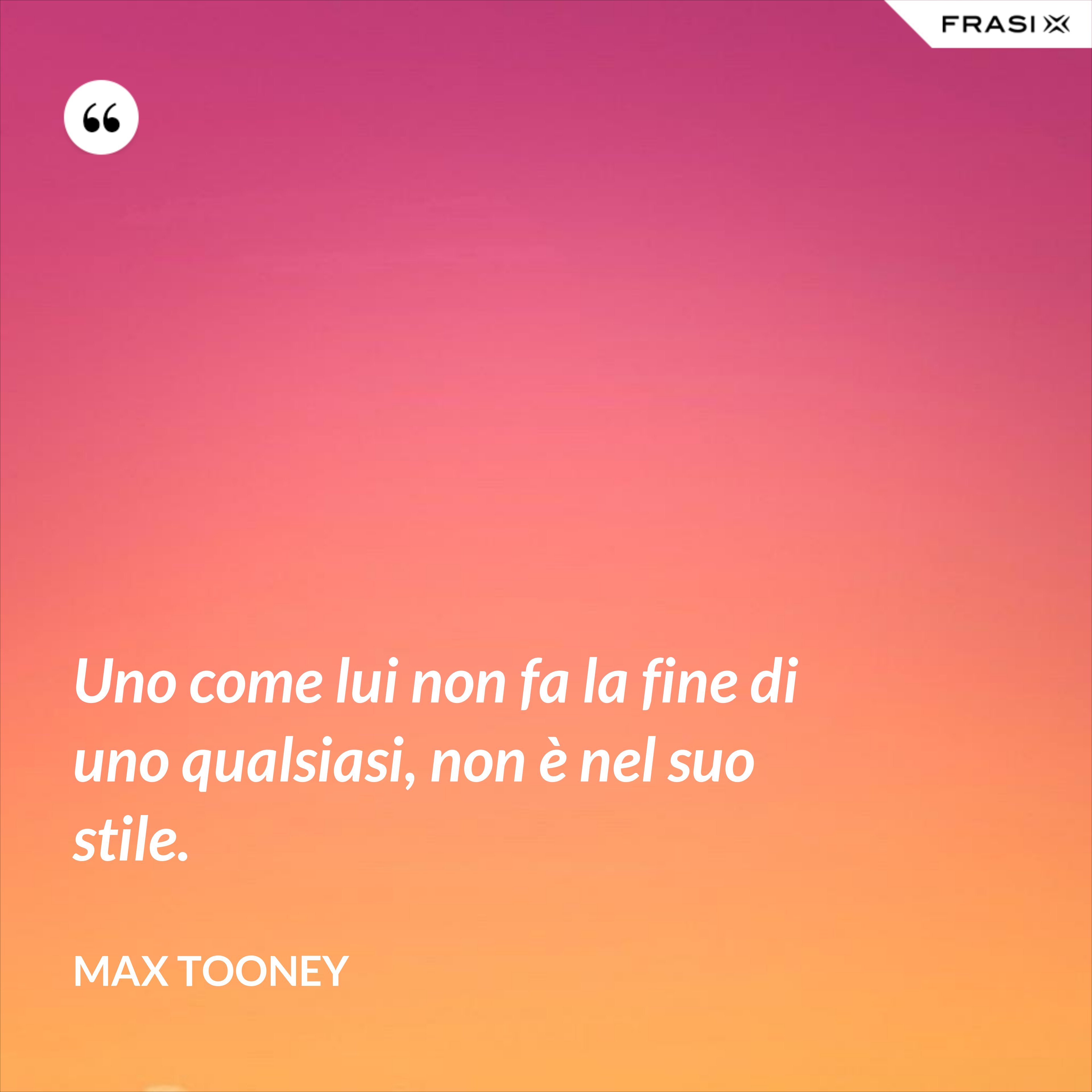 Uno come lui non fa la fine di uno qualsiasi, non è nel suo stile. - Max Tooney