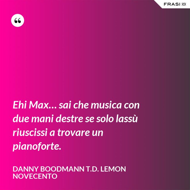 Ehi Max… sai che musica con due mani destre se solo lassù riuscissi a trovare un pianoforte. - Danny Boodmann T.D. Lemon Novecento