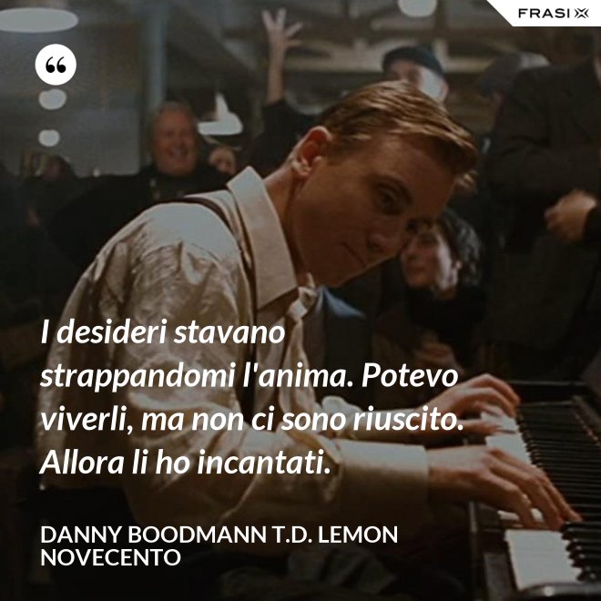 I desideri stavano strappandomi l'anima. Potevo viverli, ma non ci sono riuscito. Allora li ho incantati. - Danny Boodmann T.D. Lemon Novecento