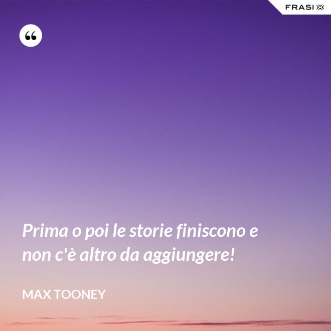 Prima o poi le storie finiscono e non c'è altro da aggiungere! - Max Tooney