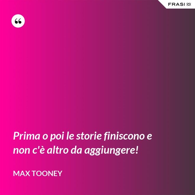 Prima o poi le storie finiscono e non c'è altro da aggiungere! - Max Tooney