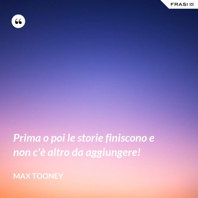 Prima o poi le storie finiscono e non c'è altro da aggiungere! - Max Tooney