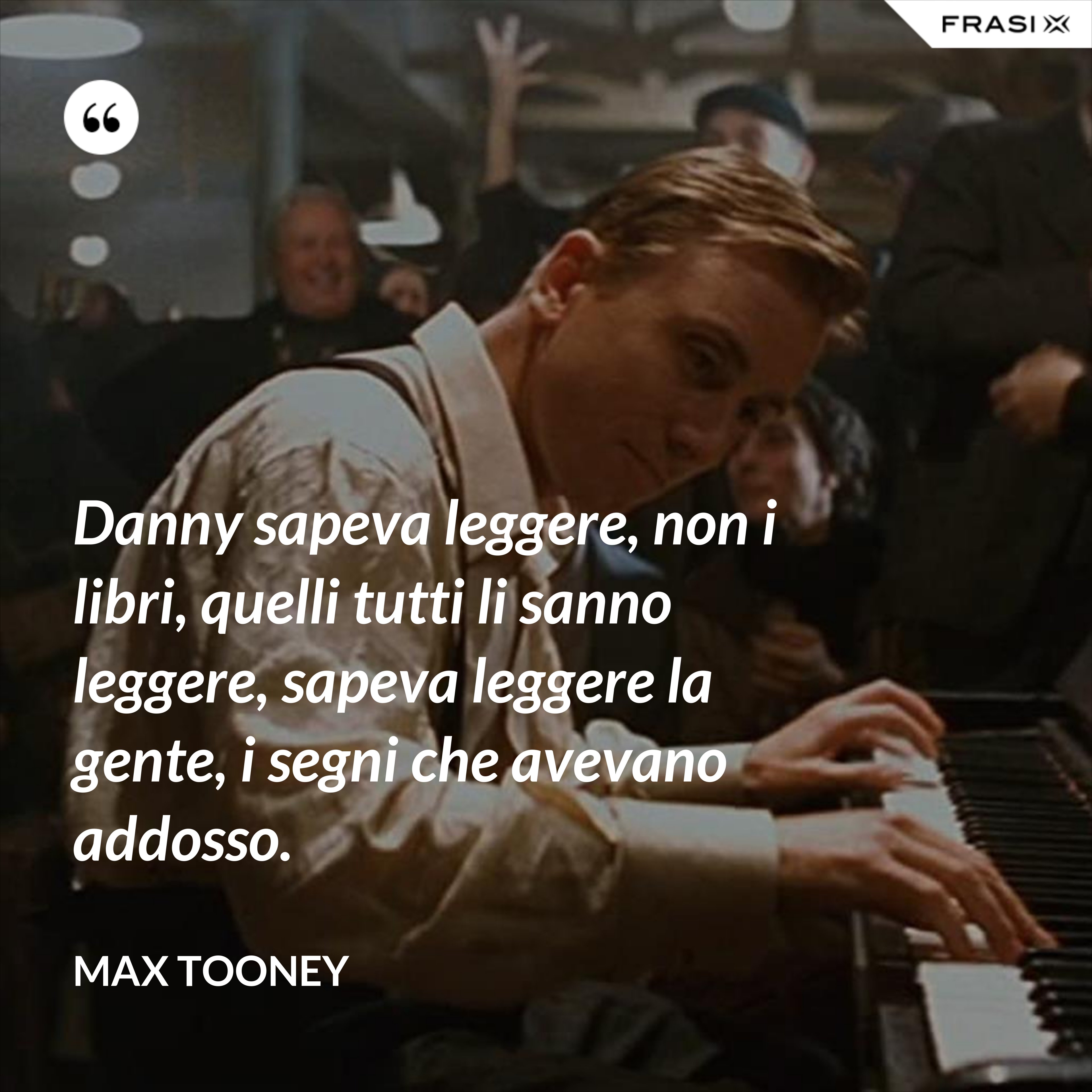 Danny sapeva leggere, non i libri, quelli tutti li sanno leggere, sapeva leggere la gente, i segni che avevano addosso. - Max Tooney