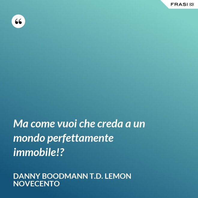 Ma come vuoi che creda a un mondo perfettamente immobile!? - Danny Boodmann T.D. Lemon Novecento