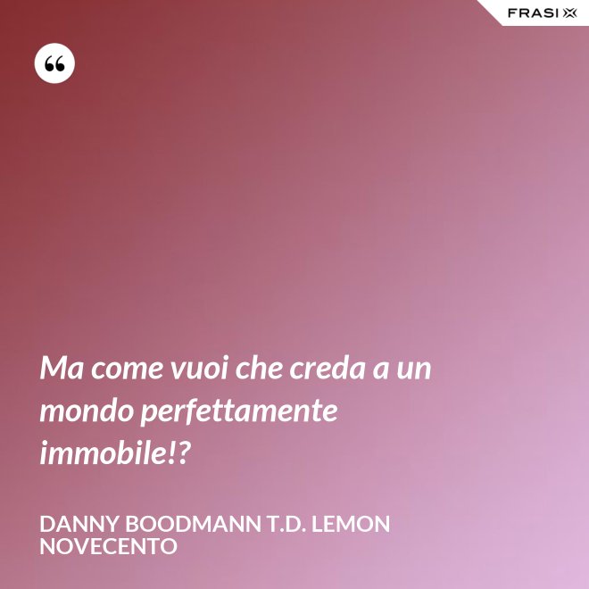Ma come vuoi che creda a un mondo perfettamente immobile!? - Danny Boodmann T.D. Lemon Novecento