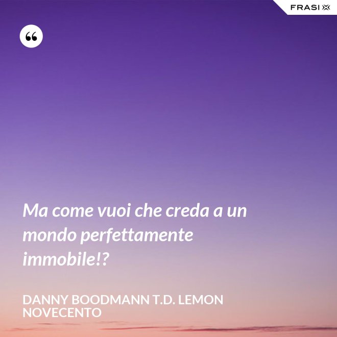 Ma come vuoi che creda a un mondo perfettamente immobile!? - Danny Boodmann T.D. Lemon Novecento