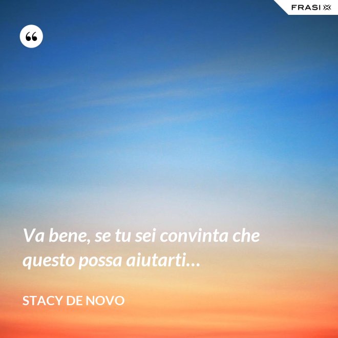 Va bene, se tu sei convinta che questo possa aiutarti… - Stacy De Novo