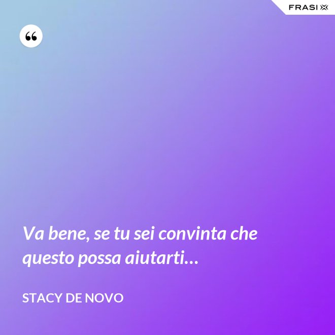 Va bene, se tu sei convinta che questo possa aiutarti… - Stacy De Novo