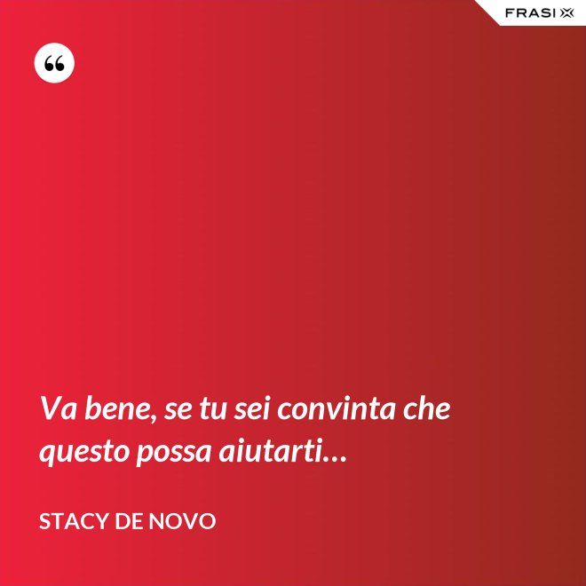 Va bene, se tu sei convinta che questo possa aiutarti… - Stacy De Novo