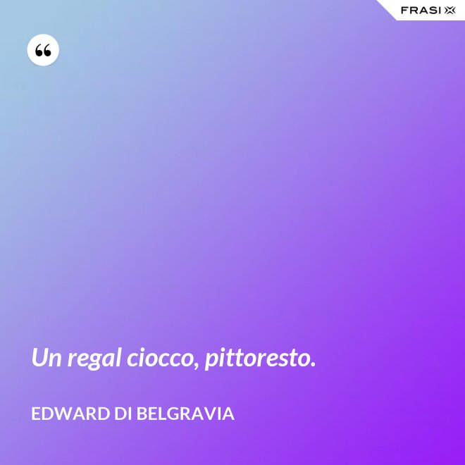 Un regal ciocco, pittoresto. - Edward di Belgravia
