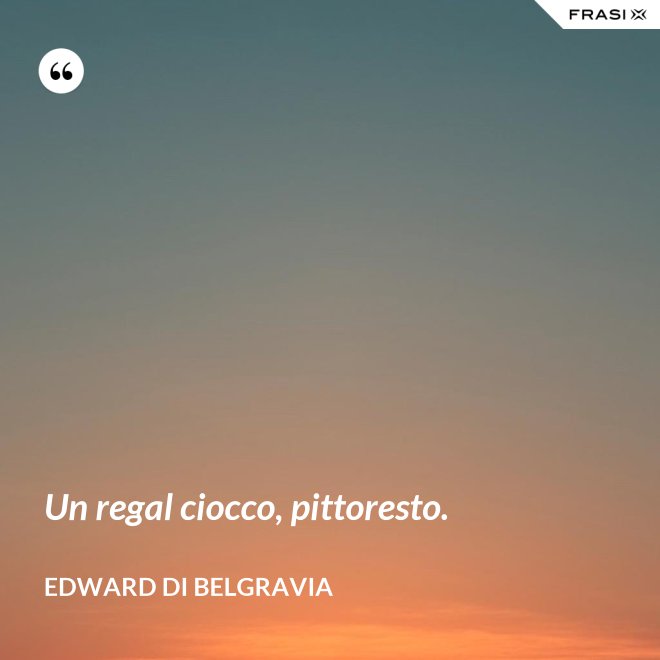 Un regal ciocco, pittoresto. - Edward di Belgravia