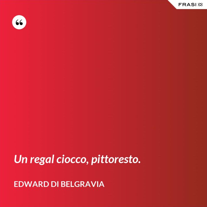 Un regal ciocco, pittoresto. - Edward di Belgravia