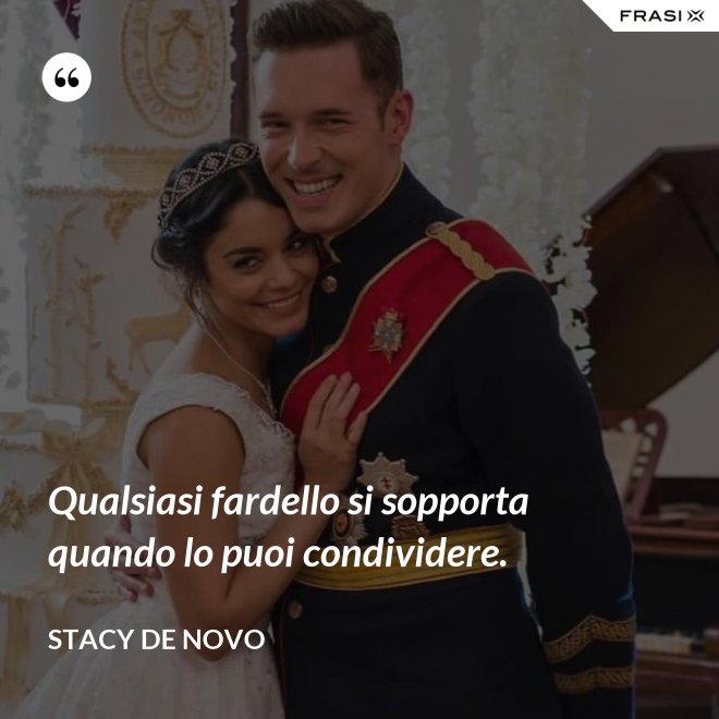 Qualsiasi fardello si sopporta quando lo puoi condividere. - Stacy De Novo