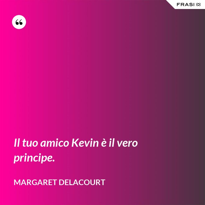 Il tuo amico Kevin è il vero principe. - Margaret Delacourt