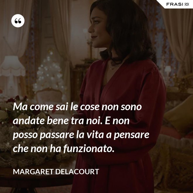 Ma come sai le cose non sono andate bene tra noi. E non posso passare la vita a pensare che non ha funzionato. - Margaret Delacourt