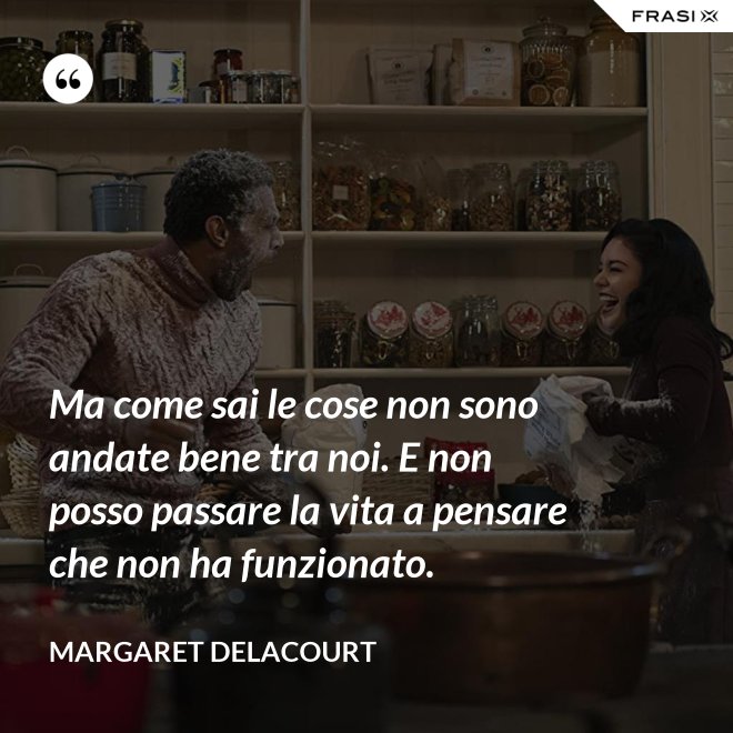 Ma come sai le cose non sono andate bene tra noi. E non posso passare la vita a pensare che non ha funzionato. - Margaret Delacourt