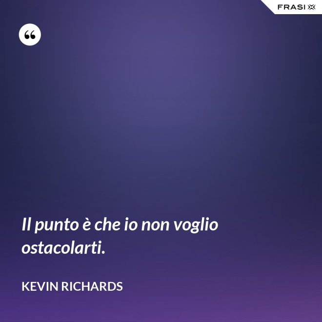 Il punto è che io non voglio ostacolarti. - Kevin Richards