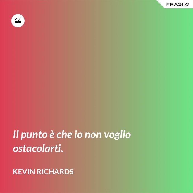 Il punto è che io non voglio ostacolarti. - Kevin Richards