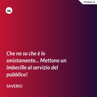 Che ne so che è lo smistamento... Mettono un imbecille al servizio del pubblico! - Saverio