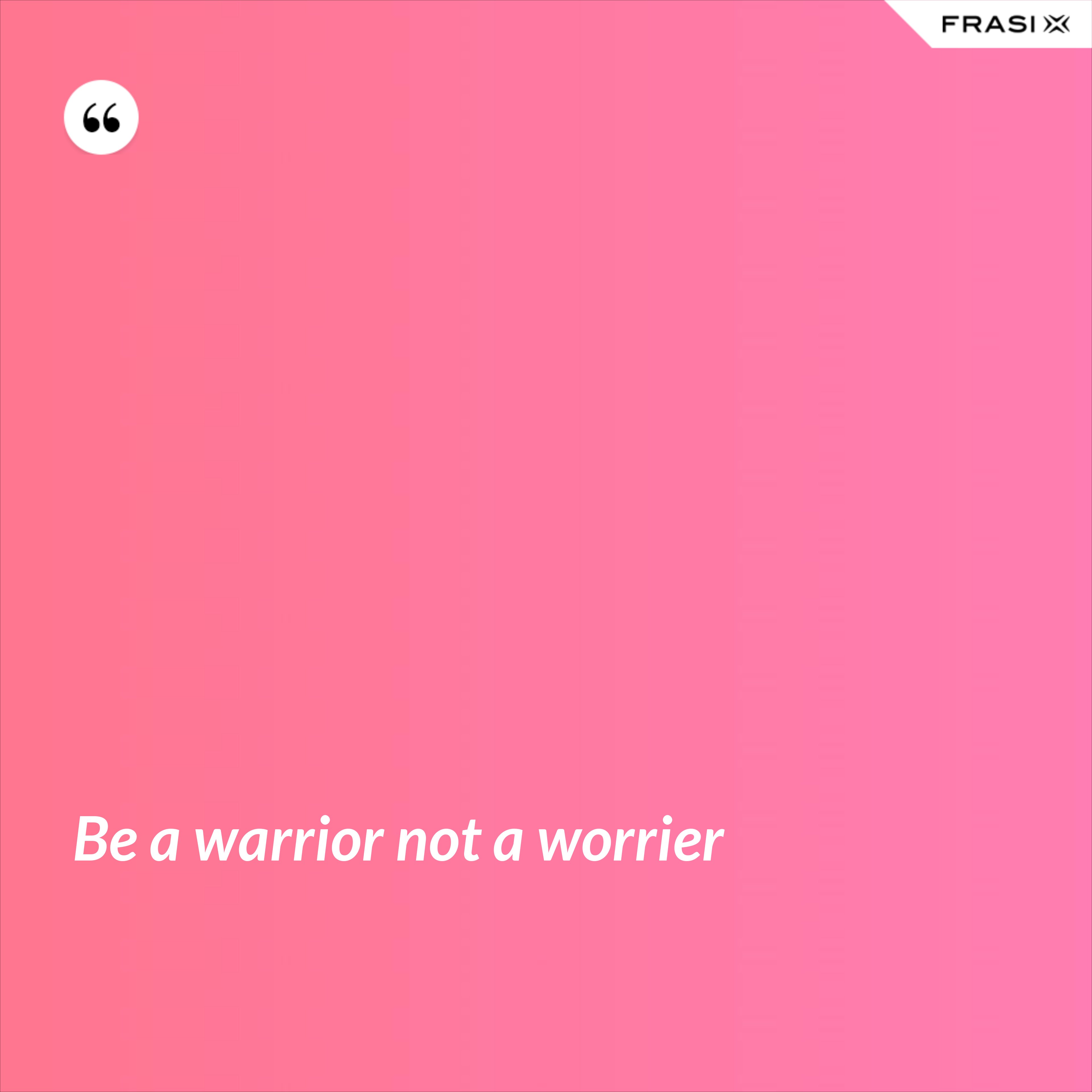 Be a warrior not a worrier - Anonimo