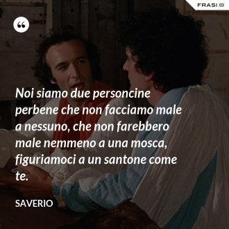 Noi siamo due personcine perbene che non facciamo male a nessuno, che non farebbero male nemmeno a una mosca, figuriamoci a un santone come te. - Saverio