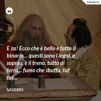 E za! Ecco che è bello e fatto il binario... questi sono i legni, e sopra c'è il treno, tutto di ferro... fumo che sbuffa, tuf tuf... - Saverio
