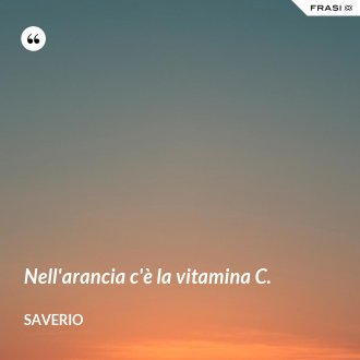 Nell'arancia c'è la vitamina C. - Saverio