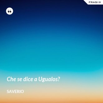 Che se dice a Ugualos? - Saverio