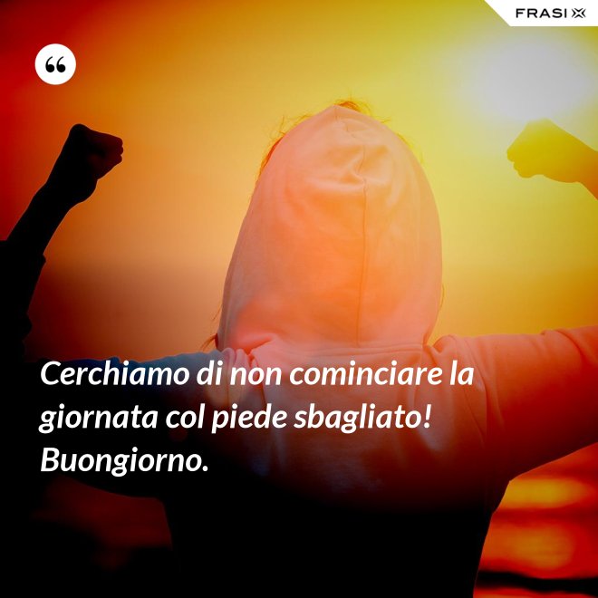 Cerchiamo di non cominciare la giornata col piede sbagliato! Buongiorno. - Anonimo
