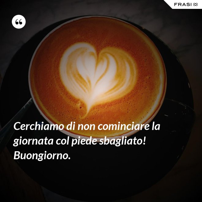 Cerchiamo di non cominciare la giornata col piede sbagliato! Buongiorno. - Anonimo