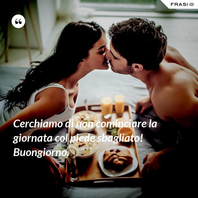 Cerchiamo di non cominciare la giornata col piede sbagliato! Buongiorno. - Anonimo
