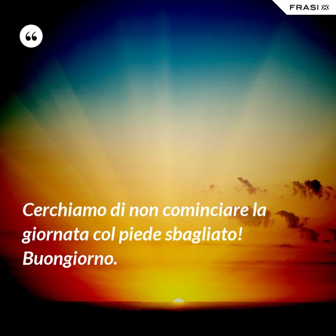 Cerchiamo di non cominciare la giornata col piede sbagliato! Buongiorno. - Anonimo
