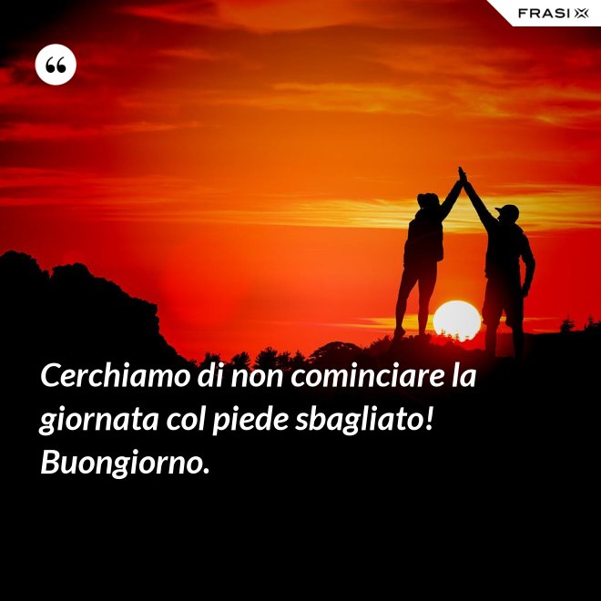 Cerchiamo di non cominciare la giornata col piede sbagliato! Buongiorno. - Anonimo