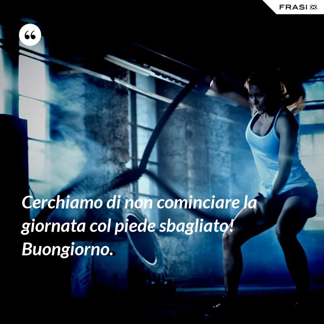Cerchiamo di non cominciare la giornata col piede sbagliato! Buongiorno. - Anonimo