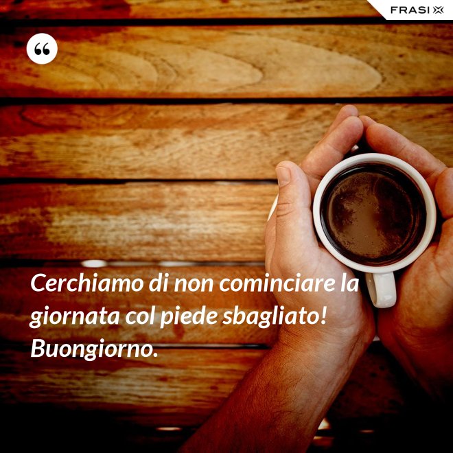 Cerchiamo di non cominciare la giornata col piede sbagliato! Buongiorno. - Anonimo