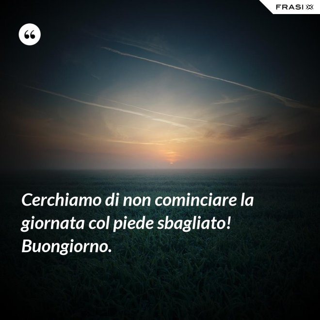 Cerchiamo di non cominciare la giornata col piede sbagliato! Buongiorno. - Anonimo