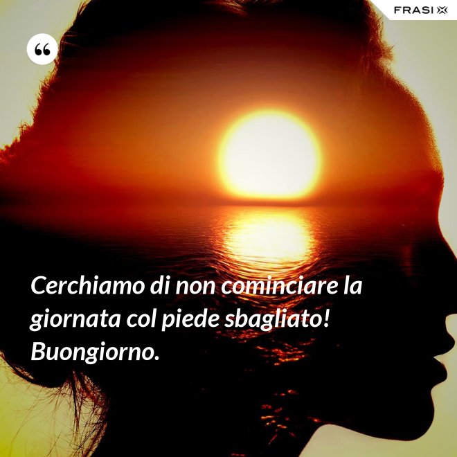 Cerchiamo di non cominciare la giornata col piede sbagliato! Buongiorno. - Anonimo