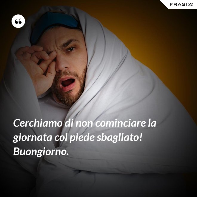 Cerchiamo di non cominciare la giornata col piede sbagliato! Buongiorno. - Anonimo
