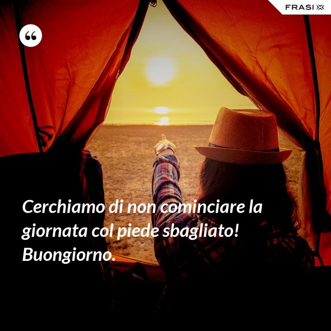 Cerchiamo di non cominciare la giornata col piede sbagliato! Buongiorno. - Anonimo