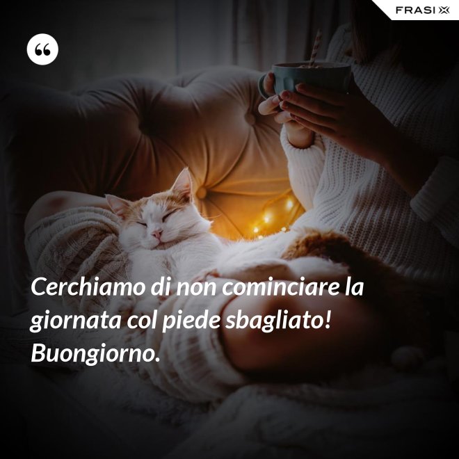 Cerchiamo di non cominciare la giornata col piede sbagliato! Buongiorno. - Anonimo