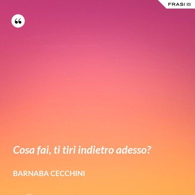 Cosa fai, ti tiri indietro adesso? - Barnaba Cecchini