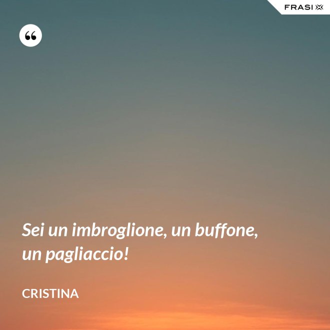 Sei un imbroglione, un buffone, un pagliaccio! - Cristina
