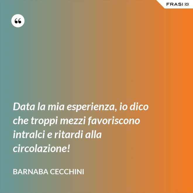 Data la mia esperienza, io dico che troppi mezzi favoriscono intralci e ritardi alla circolazione! - Barnaba Cecchini
