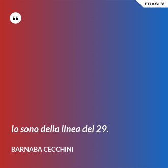 Io sono della linea del 29. - Barnaba Cecchini